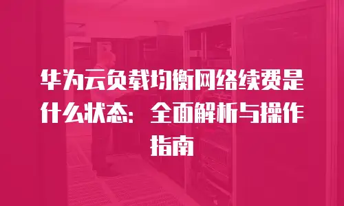 华为云负载均衡网络续费是什么状态：全面解析与操作指南