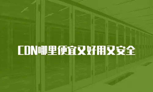 CDN哪里便宜又好用又安全
