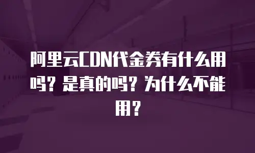 阿里云CDN代金券有什么用吗？是真的吗？为什么不能用？