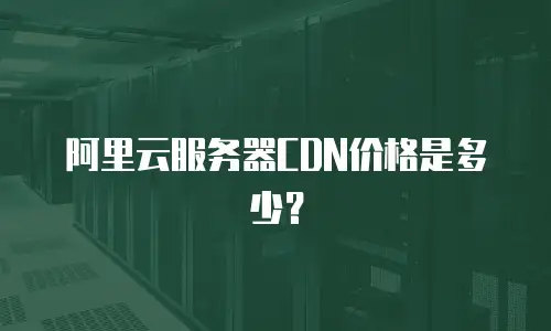 阿里云服务器CDN价格是多少？