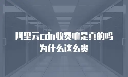 阿里云cdn收费嘛是真的吗为什么这么贵