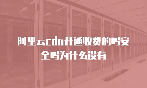 阿里云cdn开通收费的吗安全吗为什么没有