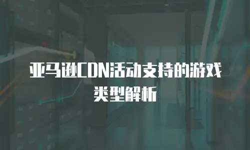 亚马逊CDN活动支持的游戏类型解析