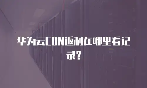 华为云CDN返利在哪里看记录？