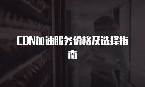 CDN加速服务价格及选择指南