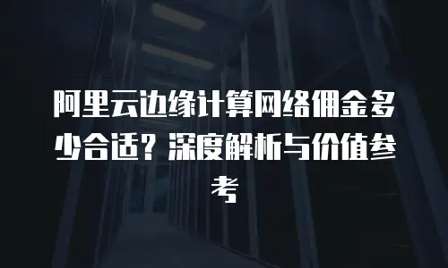 阿里云边缘计算网络佣金多少合适？深度解析与价值参考