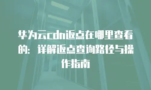 华为云cdn返点在哪里查看的：详解返点查询路径与操作指南