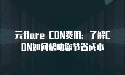 云flare CDN费用：了解CDN如何帮助您节省成本