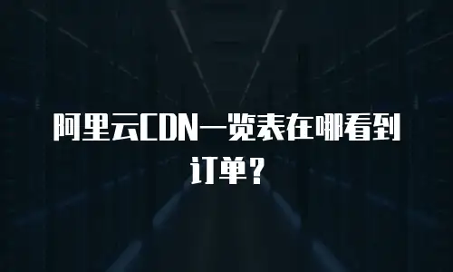 阿里云CDN一览表在哪看到订单？