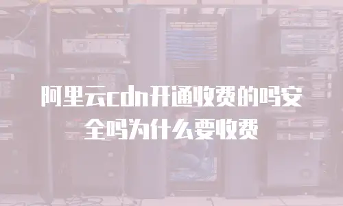 阿里云cdn开通收费的吗安全吗为什么要收费