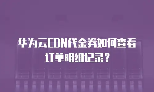 华为云CDN代金券如何查看订单明细记录？