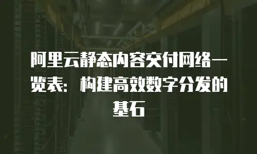 阿里云静态内容交付网络一览表：构建高效数字分发的基石
