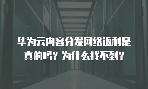 华为云内容分发网络返利是真的吗？为什么找不到？