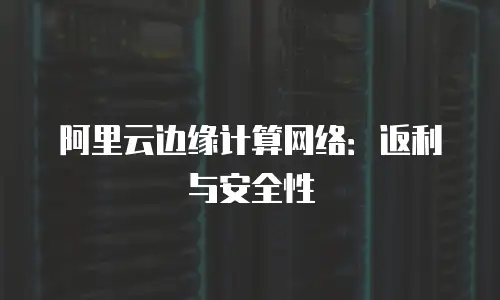 阿里云边缘计算网络：返利与安全性