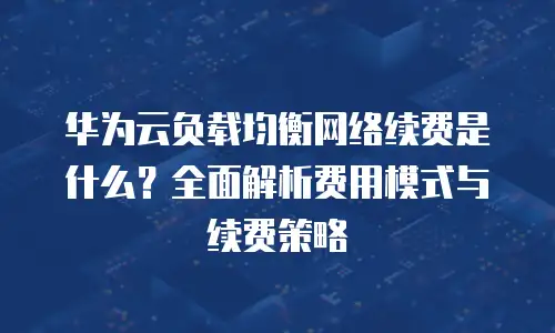 华为云负载均衡网络续费是什么？全面解析费用模式与续费策略