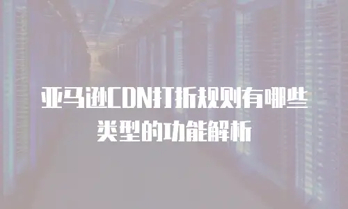 亚马逊CDN打折规则有哪些类型的功能解析