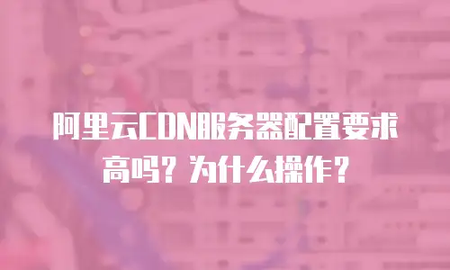 阿里云CDN服务器配置要求高吗？为什么操作？