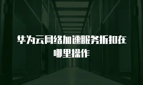华为云网络加速服务折扣在哪里操作