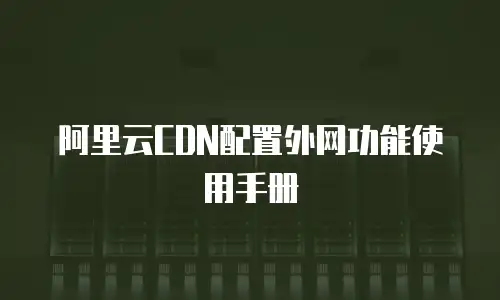 阿里云CDN配置外网功能使用手册