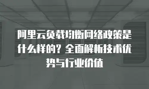 阿里云负载均衡网络政策是什么样的？全面解析技术优势与行业价值