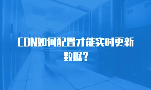 CDN如何配置才能实时更新数据？