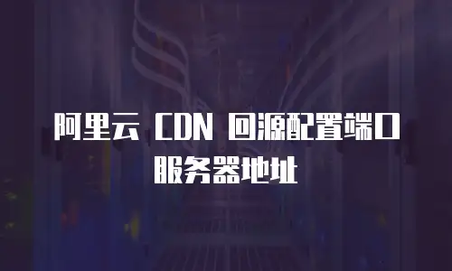 阿里云 CDN 回源配置端口服务器地址