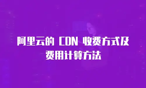 阿里云的 CDN 收费方式及费用计算方法
