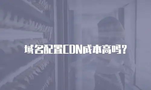 域名配置CDN成本高吗？
