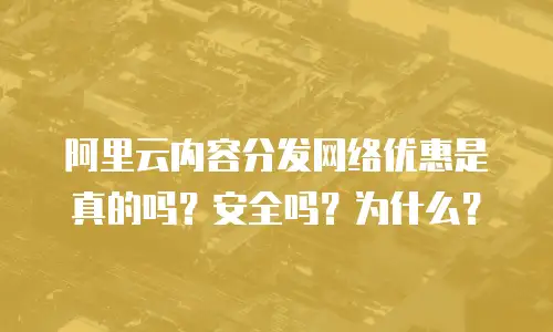 阿里云内容分发网络优惠是真的吗？安全吗？为什么？
