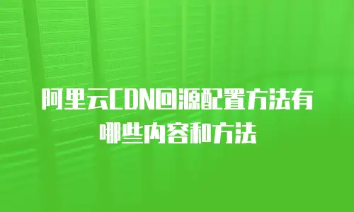 阿里云CDN回源配置方法有哪些内容和方法
