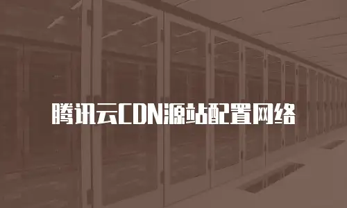 腾讯云CDN源站配置网络