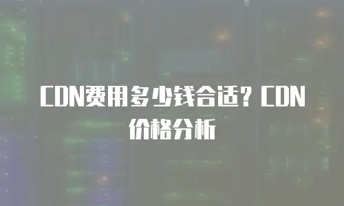 CDN费用多少钱合适？CDN价格分析