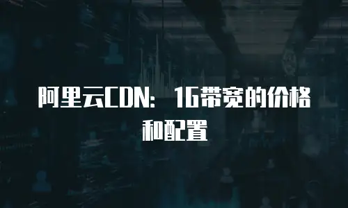 阿里云CDN：1G带宽的价格和配置