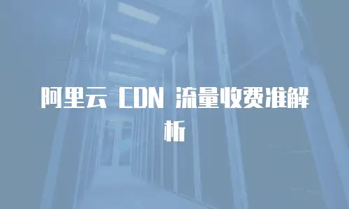  阿里云 CDN 流量收费准解析