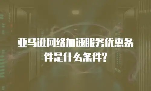 亚马逊网络加速服务优惠条件是什么条件?