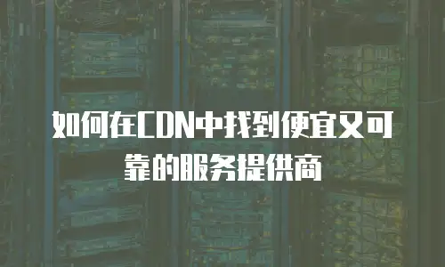 如何在CDN中找到便宜又可靠的服务提供商