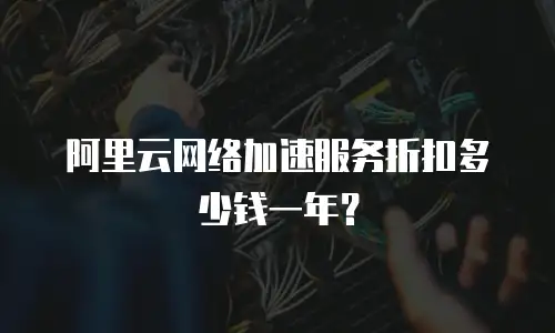 阿里云网络加速服务折扣多少钱一年？