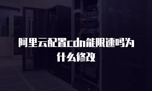 阿里云配置cdn能限速吗为什么修改