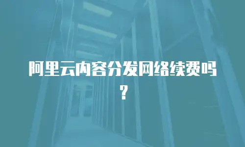 阿里云内容分发网络续费吗？