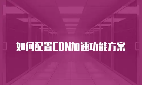 如何配置CDN加速功能方案
