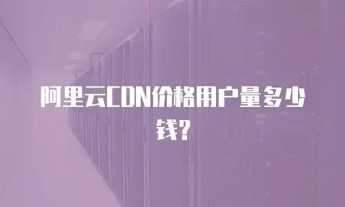 阿里云CDN价格用户量多少钱？