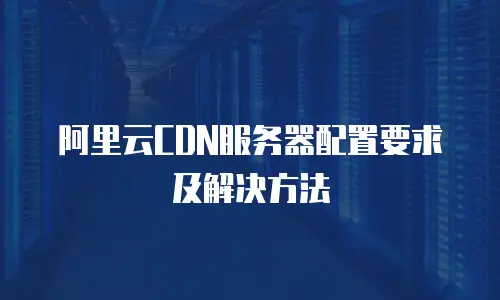 阿里云CDN服务器配置要求及解决方法