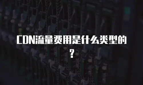 CDN流量费用是什么类型的?