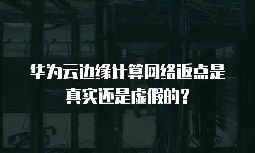 华为云边缘计算网络返点是真实还是虚假的？