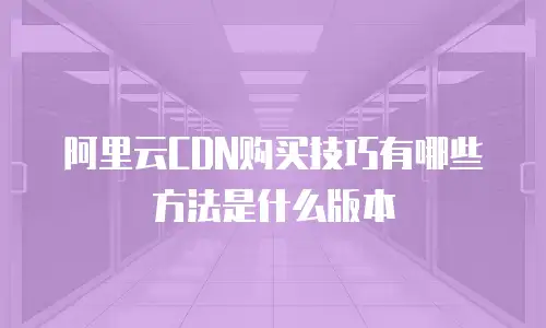 阿里云CDN购买技巧有哪些方法是什么版本