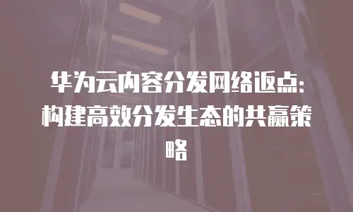 华为云内容分发网络返点：构建高效分发生态的共赢策略