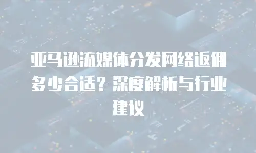 亚马逊流媒体分发网络返佣多少合适？深度解析与行业建议
