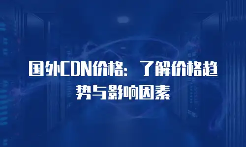 国外CDN价格：了解价格趋势与影响因素