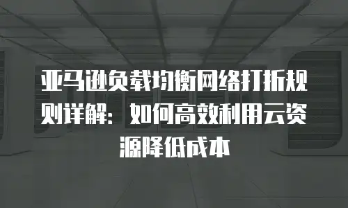 亚马逊负载均衡网络打折规则详解：如何高效利用云资源降低成本