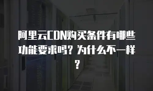 阿里云CDN购买条件有哪些功能要求吗？为什么不一样？